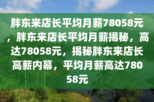 胖东来店长平均月薪78058元，胖东来店长平均月薪揭秘，高达78058元，揭秘胖东来店长高薪内幕，平均月薪高达78058元今晚必出三肖2025_2025新澳门精准免费提供·精确判断
