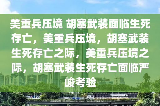 美重兵压境 胡塞武装面临生死存亡，美重兵压境，胡塞武装生死存亡之际，美重兵压境之际，胡塞武装生死存亡面临严峻考验今晚必出三肖2025_2025新澳门精准免费提供·精确判断