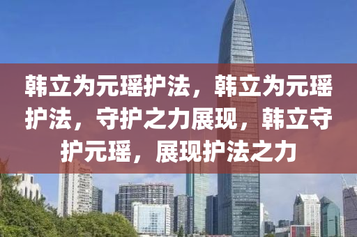 韩立为元瑶护法，韩立为元瑶护法，守护之力展现，韩立守护元瑶，展现护法之力今晚必出三肖2025_2025新澳门精准免费提供·精确判断