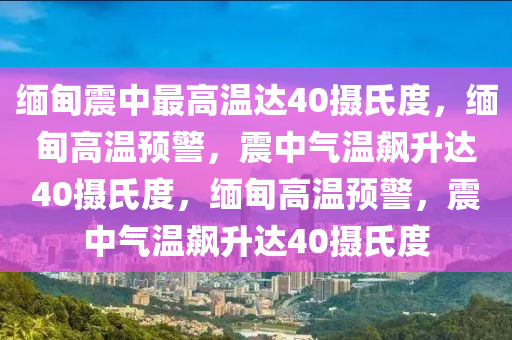 缅甸震中最高温达40摄氏度，缅甸高温预警，震中气温飙升达40摄氏度，缅甸高温预警，震今晚必出三肖2025_2025新澳门精准免费提供·精确判断中气温飙升达40摄氏度