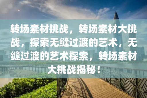 转场素材挑战，转场素材大挑战，探索无缝过渡的艺术，无缝过渡的艺术探索，转场素材大挑战揭秘！今晚必出三肖2025_2025新澳门精准免费提供·精确判断