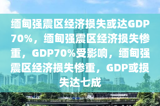 缅甸强震区经济损失或达GDP70%，缅甸强震区经济损失惨重，GDP70%受影响，缅甸强震区经今晚必出三肖2025_2025新澳门精准免费提供·精确判断济损失惨重，GDP或损失达七成