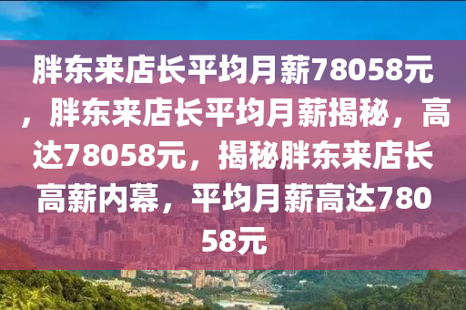 胖东来店长平均月薪78058元，胖东来店长平均月薪揭秘，高达78058元，揭秘胖东来店长高薪内幕，平均月薪高达78058元今晚必出三肖2025_2025新澳门精准免费提供·精确判断