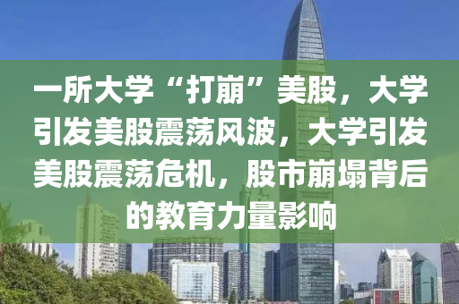 一所大学“打崩”美股，大学引发美股震荡风波，大学引发美股震荡危机，股市崩塌背后的教育力量影响