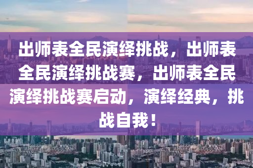 出师表全民演绎挑战，出师表全民演绎挑战赛，出师表全民演绎挑战赛启动，演绎经典，挑战自我！今晚必出三肖2025_2025新澳门精准免费提供·精确判断