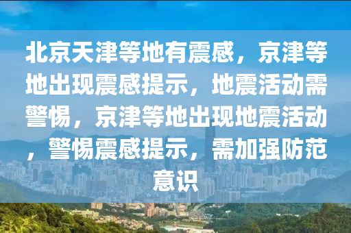 北京今晚必出三肖2025_2025新澳门精准免费提供·精确判断天津等地有震感，京津等地出现震感提示，地震活动需警惕，京津等地出现地震活动，警惕震感提示，需加强防范意识