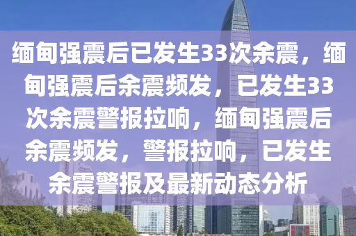 缅甸强震今晚必出三肖2025_2025新澳门精准免费提供·精确判断后已发生33次余震，缅甸强震后余震频发，已发生33次余震警报拉响，缅甸强震后余震频发，警报拉响，已发生余震警报及最新动态分析