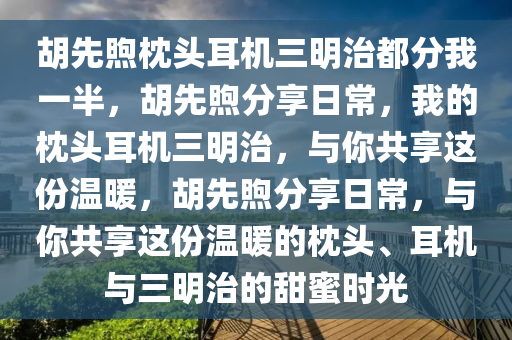 胡先煦枕头耳机三明治都分我一半，胡先煦分享日常，我的枕头耳机三明治，与你共享这份温暖，胡先煦分享日常，与你共享这份温暖的枕头、耳机与三明治的甜蜜时光今晚必出三肖2025_2025新澳门精准免费提供·精确判断