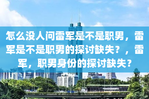 怎么没人问雷军是不是职男，雷军是不是职男的探讨缺失？，雷军，职男身份的探讨缺失？今晚必出三肖2025_2025新澳门精准免费提供·精确判断