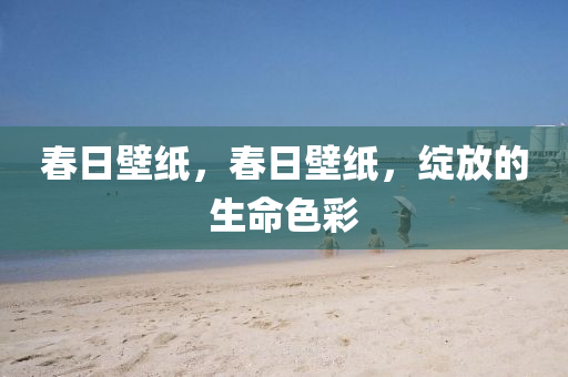 春日壁纸，春日壁纸，绽放的生命色彩今晚必出三肖2025_2025新澳门精准免费提供·精确判断