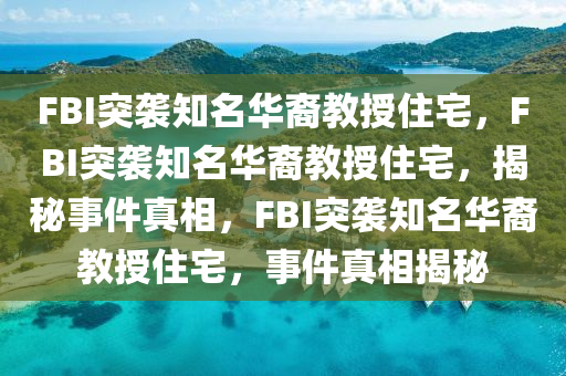 FBI突袭知名华裔教授住宅，F(xiàn)BI突袭知名华裔教授住宅，揭秘事件真相，F(xiàn)BI突袭知名华裔教今晚必出三肖2025_2025新澳门精准免费提供·精确判断授住宅，事件真相揭秘