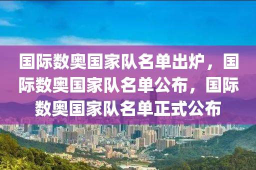 国际数奥国家队名单出炉，国际数奥国家队名单公布，国际数奥国家队今晚必出三肖2025_2025新澳门精准免费提供·精确判断名单正式公布