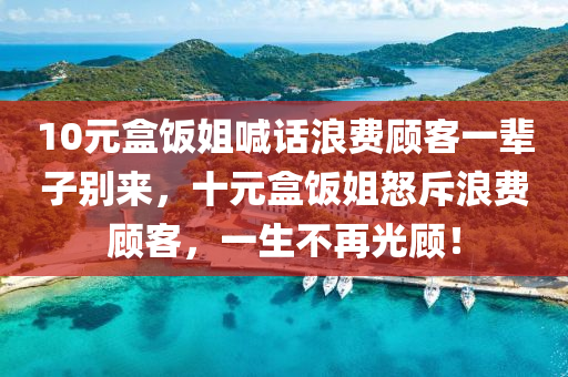 10元盒饭姐喊今晚必出三肖2025_2025新澳门精准免费提供·精确判断话浪费顾客一辈子别来，十元盒饭姐怒斥浪费顾客，一生不再光顾！