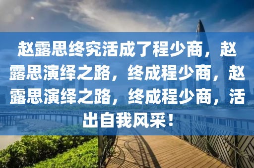 赵露思终究活成了程少商，赵露思演绎之路，终成程少商，赵露思演绎之路，终成程少商，活出自我风采！今晚必出三肖2025_2025新澳门精准免费提供·精确判断