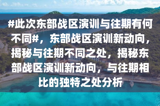 #此次东部战区演训与往期有何不同#，东部战区演训新动向，揭秘与往期不同之处，揭秘东部今晚必出三肖2025_2025新澳门精准免费提供·精确判断战区演训新动向，与往期相比的独特之处分析