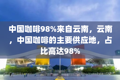 中国咖啡98%来自云南，云南，中国咖啡的主要供应地，占比高达98%今晚必出三肖2025_2025新澳门精准免费提供·精确判断