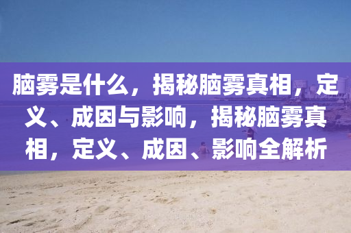 脑雾是什么，揭秘脑雾真相，定义、成因与影响，揭秘脑雾真相，定义、成因、影响全解析今晚必出三肖2025_2025新澳门精准免费提供·精确判断