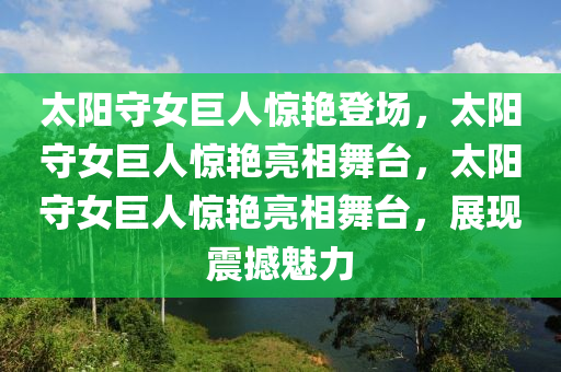 太阳守女巨人惊艳登场，太阳守女巨人惊艳亮相舞台，太阳守女巨人惊艳亮相舞台，展现震撼魅力今晚必出三肖2025_2025新澳门精准免费提供·精确判断