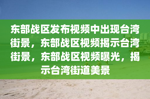 东部战区发布视频中出现今晚必出三肖2025_2025新澳门精准免费提供·精确判断台湾街景，东部战区视频揭示台湾街景，东部战区视频曝光，揭示台湾街道美景