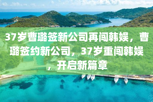 37岁曹璐签今晚必出三肖2025_2025新澳门精准免费提供·精确判断新公司再闯韩娱，曹璐签约新公司，37岁重闯韩娱，开启新篇章