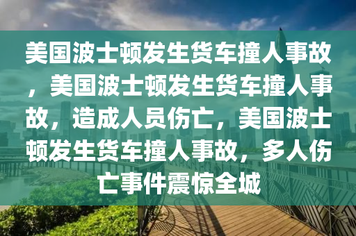 美今晚必出三肖2025_2025新澳门精准免费提供·精确判断国波士顿发生货车撞人事故，美国波士顿发生货车撞人事故，造成人员伤亡，美国波士顿发生货车撞人事故，多人伤亡事件震惊全城