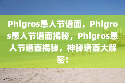 今晚必出三肖2025_2025新澳门精准免费提供·精确判断Phigros愚人节谱面，Phigros愚人节谱面揭秘，Phigros愚人节谱面揭秘，神秘谱面大解密！