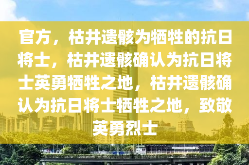 官方，枯井遗骸为牺牲的抗日将士，枯井遗骸确认为抗日今晚必出三肖2025_2025新澳门精准免费提供·精确判断将士英勇牺牲之地，枯井遗骸确认为抗日将士牺牲之地，致敬英勇烈士