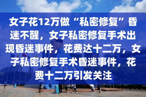 女子花12万做“私密修复”昏迷不醒，女子私密修复手术出现昏迷事件，花费达十二万，女子私密修复手术昏迷事件，花费十二万引发关注今晚必出三肖2025_2025新澳门精准免费提供·精确判断