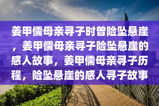 姜甲儒母亲寻子时曾险坠悬崖，姜甲儒母亲寻子险坠悬崖的感人故事，姜甲儒母亲寻子历程，险坠悬崖的感人寻子故事今晚必出三肖2025_2025新澳门精准免费提供·精确判断