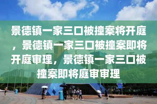 景德镇一家三口被撞案将开庭，景德镇一家三口被撞案即将开庭审理，景德镇一家三口被撞案即将庭审审理今晚必出三肖2025_2025新澳门精准免费提供·精确判断
