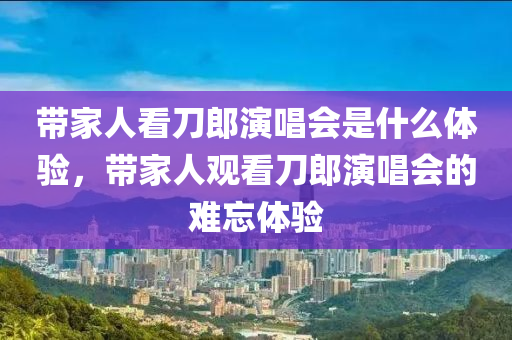 带家人看刀郎演唱会是什么体今晚必出三肖2025_2025新澳门精准免费提供·精确判断验，带家人观看刀郎演唱会的难忘体验