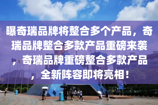 曝奇瑞品牌将整合多个产品，奇瑞品牌整合多款产品重磅来袭，奇瑞品牌重磅整合多款产品，全新阵容即将亮相！今晚必出三肖2025_2025新澳门精准免费提供·精确判断
