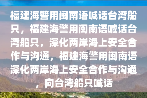 福建海警用闽南语喊话台湾船只，福建海警用闽南语喊话台湾船只，深化两岸海上安全合作与沟通，福建海警用闽南语深化两岸海上安全合作与沟通，向台湾船只喊话今晚必出三肖2025_2025新澳门精准免费提供·精确判断