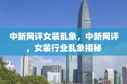 中新网评女装乱象，中新网评，女装行业乱象揭秘今晚必出三肖2025_2025新澳门精准免费提供·精确判断