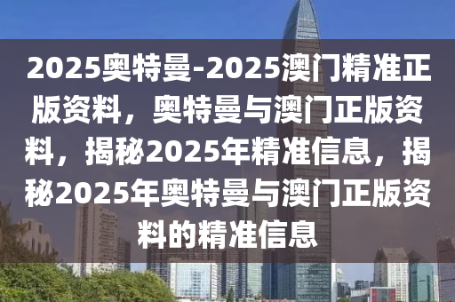 2025奥特曼-2025澳门精准正版资料，奥特曼与澳门正版资料，揭秘2025年精准信息，揭秘2025年奥特曼与澳门正版资料今晚必出三肖2025_2025新澳门精准免费提供·精确判断的精准信息