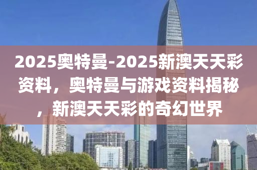 2025奥特曼-2025新澳天天彩资料，奥特曼与游戏资料揭秘，新澳天天彩的奇幻世界今晚必出三肖2025_2025新澳门精准免费提供·精确判断