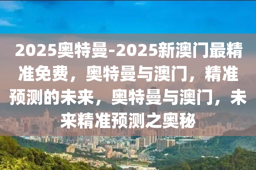 2025奥特曼-2025新澳门最精准免费，奥特曼与澳门，精准预测的未来，奥特曼与澳门，未来精准预测之奥秘今晚必出三肖2025_2025新澳门精准免费提供·精确判断