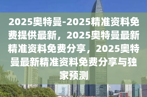 2025奥特曼-2025精准资料免费提供最新，2025奥特曼最新精准资料免费分享，2025奥特曼最新精准资料免费分享与今晚必出三肖2025_2025新澳门精准免费提供·精确判断独家预测