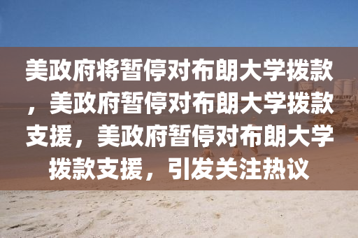 美政府将暂停对布朗大学拨款，美今晚必出三肖2025_2025新澳门精准免费提供·精确判断政府暂停对布朗大学拨款支援，美政府暂停对布朗大学拨款支援，引发关注热议