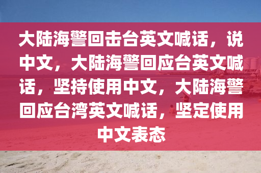 大陆海警回击台英文喊话，说中文，大陆海警回应台英文喊话，坚持使用中文，大陆海警回应台湾英文喊话，坚定使用中文表态今晚必出三肖2025_2025新澳门精准免费提供·精确判断