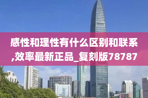 感性和理性有什么区别和联系,效率最新正品_复刻版今晚必出三肖2025_2025新澳门精准免费提供·精确判断78787