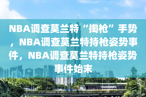 NBA调查莫兰特“掏枪”手势，NBA调查莫兰特持枪姿势事件，NBA调查莫兰特持枪姿势事件始末今晚必出三肖2025_2025新澳门精准免费提供·精确判断