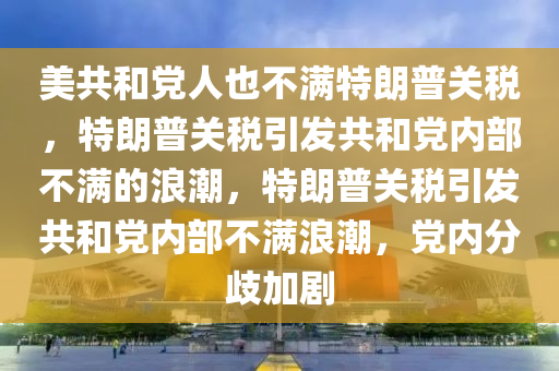 美共和党人也不满特朗普关税，特朗普关税引发共和党内部不满的浪潮，特朗普关税引发共和党内部不满浪潮，党内分歧加剧今晚必出三肖2025_2025新澳门精准免费提供·精确判断