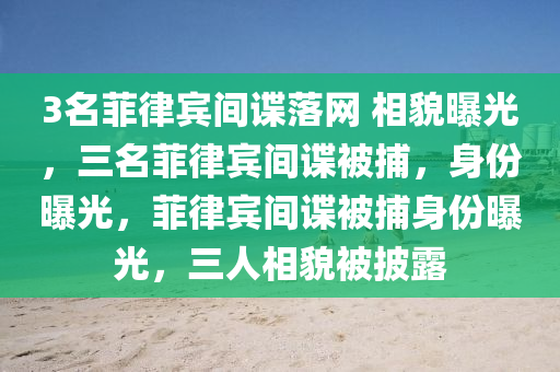3名菲律宾间谍落网 相貌曝光，三名菲律宾间谍被捕，身份曝光，菲律宾间谍被捕身份曝光，三人相貌被披露今晚必出三肖2025_2025新澳门精准免费提供·精确判断
