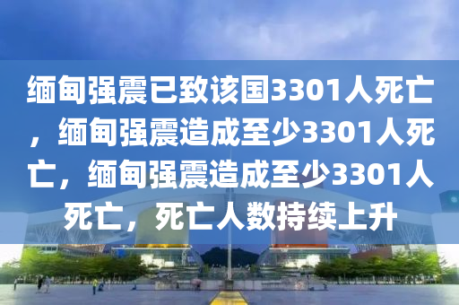 缅甸强震已致该国3301人死亡，缅甸强震造成至少3301人死亡，缅甸强震造成至少3301人死亡，死亡人数持续上升今晚必出三肖2025_2025新澳门精准免费提供·精确判断