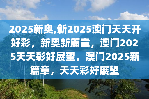 2025新奥,新2025澳门天天开好彩，新奥新篇章，澳门2025天天彩好展望，澳门2025新篇章，天天彩好展望