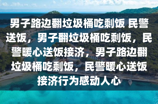 男子路边翻垃圾桶吃剩饭 民警送饭，男子翻垃圾桶吃剩饭，民警暖心送饭接济，男子路边翻垃圾桶吃剩饭，民警暖心送饭接济行为感动人心今晚必出三肖2025_2025新澳门精准免费提供·精确判断
