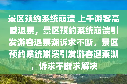 景区预约系统崩溃 上千游客高喊退票，景区预约系统崩溃引发游客退票潮诉求不断，景区预约系统崩溃引发今晚必出三肖2025_2025新澳门精准免费提供·精确判断游客退票潮，诉求不断求解决