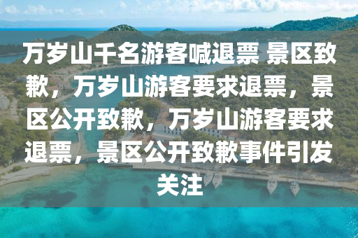 万岁山千名游客喊退票 景区致歉，万岁山游客要今晚必出三肖2025_2025新澳门精准免费提供·精确判断求退票，景区公开致歉，万岁山游客要求退票，景区公开致歉事件引发关注