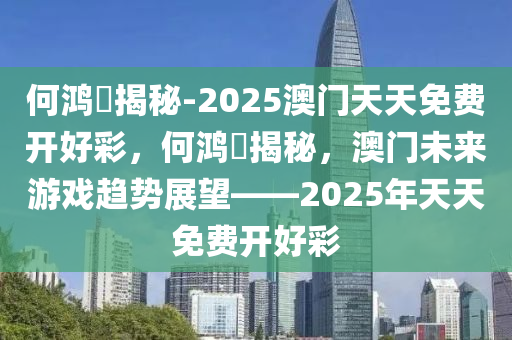 何鸿燊揭秘-2025澳门天天免费今晚必出三肖2025_2025新澳门精准免费提供·精确判断开好彩，何鸿燊揭秘，澳门未来游戏趋势展望——2025年天天免费开好彩